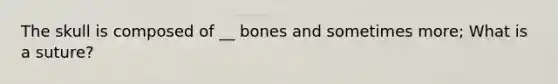 The skull is composed of __ bones and sometimes more; What is a suture?