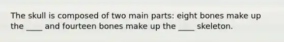 The skull is composed of two main parts: eight bones make up the ____ and fourteen bones make up the ____ skeleton.