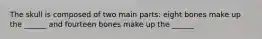 The skull is composed of two main parts: eight bones make up the ______ and fourteen bones make up the ______