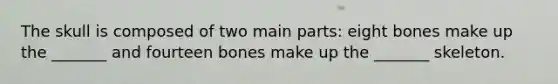 The skull is composed of two main parts: eight bones make up the _______ and fourteen bones make up the _______ skeleton.