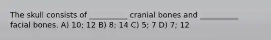 The skull consists of __________ cranial bones and __________ facial bones. A) 10; 12 B) 8; 14 C) 5; 7 D) 7; 12