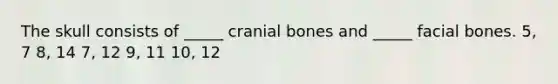 The skull consists of _____ cranial bones and _____ facial bones. 5, 7 8, 14 7, 12 9, 11 10, 12