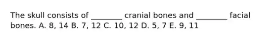 The skull consists of ________ cranial bones and ________ facial bones. A. 8, 14 B. 7, 12 C. 10, 12 D. 5, 7 E. 9, 11