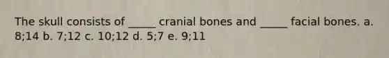 The skull consists of _____ cranial bones and _____ facial bones. a. 8;14 b. 7;12 c. 10;12 d. 5;7 e. 9;11