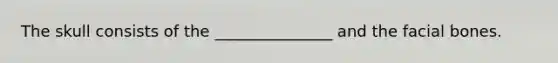 The skull consists of the _______________ and the facial bones.