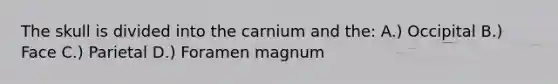 The skull is divided into the carnium and the: A.) Occipital B.) Face C.) Parietal D.) Foramen magnum