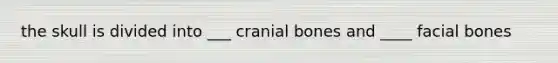 the skull is divided into ___ cranial bones and ____ facial bones