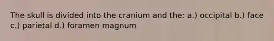 The skull is divided into the cranium and the: a.) occipital b.) face c.) parietal d.) foramen magnum