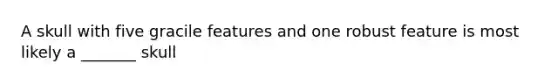 A skull with five gracile features and one robust feature is most likely a _______ skull