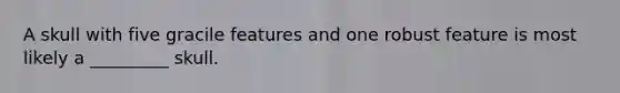 A skull with five gracile features and one robust feature is most likely a _________ skull.