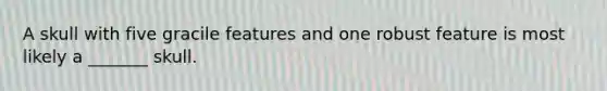 A skull with five gracile features and one robust feature is most likely a _______ skull.