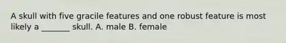 A skull with five gracile features and one robust feature is most likely a _______ skull. A. male B. female