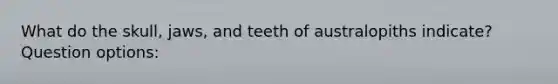 What do the skull, jaws, and teeth of australopiths indicate? Question options: