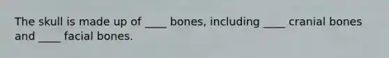 The skull is made up of ____ bones, including ____ cranial bones and ____ facial bones.