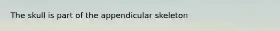 The skull is part of the appendicular skeleton