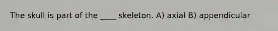 The skull is part of the ____ skeleton. A) axial B) appendicular