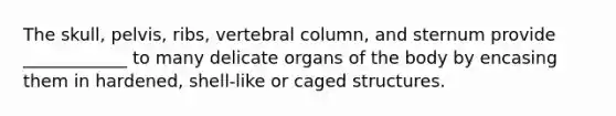 The skull, pelvis, ribs, <a href='https://www.questionai.com/knowledge/ki4fsP39zf-vertebral-column' class='anchor-knowledge'>vertebral column</a>, and sternum provide ____________ to many delicate organs of the body by encasing them in hardened, shell-like or caged structures.