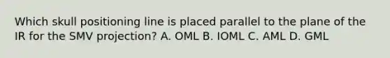 Which skull positioning line is placed parallel to the plane of the IR for the SMV projection? A. OML B. IOML C. AML D. GML