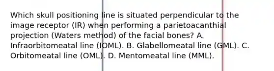 Which skull positioning line is situated perpendicular to the image receptor (IR) when performing a parietoacanthial projection (Waters method) of the facial bones? A. Infraorbitomeatal line (IOML). B. Glabellomeatal line (GML). C. Orbitomeatal line (OML). D. Mentomeatal line (MML).