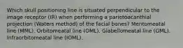 Which skull positioning line is situated perpendicular to the image receptor (IR) when performing a parietoacanthial projection (Waters method) of the facial bones? Mentomeatal line (MML). Orbitomeatal line (OML). Glabellomeatal line (GML). Infraorbitomeatal line (IOML).