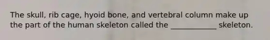 The skull, rib cage, <a href='https://www.questionai.com/knowledge/kVV1acPC4Z-hyoid-bone' class='anchor-knowledge'>hyoid bone</a>, and <a href='https://www.questionai.com/knowledge/ki4fsP39zf-vertebral-column' class='anchor-knowledge'>vertebral column</a> make up the part of the human skeleton called the ____________ skeleton.
