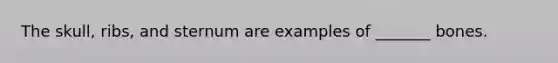 The skull, ribs, and sternum are examples of _______ bones.