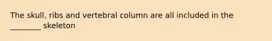 The skull, ribs and <a href='https://www.questionai.com/knowledge/ki4fsP39zf-vertebral-column' class='anchor-knowledge'>vertebral column</a> are all included in the ________ skeleton