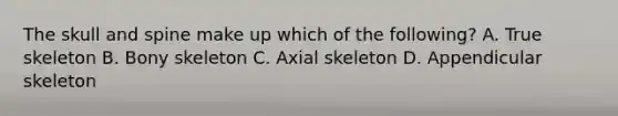 The skull and spine make up which of the following? A. True skeleton B. Bony skeleton C. Axial skeleton D. Appendicular skeleton