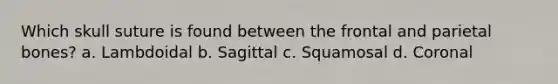 Which skull suture is found between the frontal and parietal bones? a. Lambdoidal b. Sagittal c. Squamosal d. Coronal