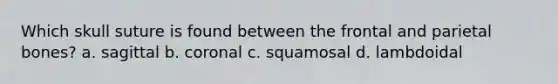 Which skull suture is found between the frontal and parietal bones? a. sagittal b. coronal c. squamosal d. lambdoidal