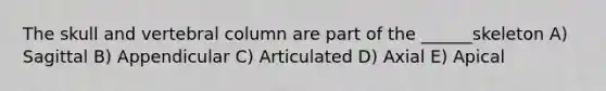 The skull and vertebral column are part of the ______skeleton A) Sagittal B) Appendicular C) Articulated D) Axial E) Apical