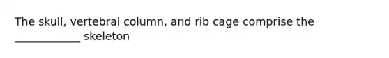 The skull, vertebral column, and rib cage comprise the ____________ skeleton