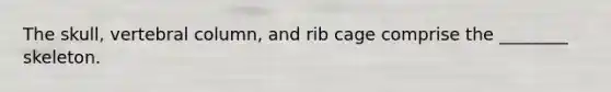 The skull, vertebral column, and rib cage comprise the ________ skeleton.