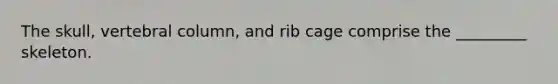 The skull, vertebral column, and rib cage comprise the _________ skeleton.