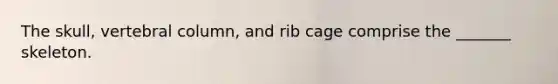 The skull, vertebral column, and rib cage comprise the _______ skeleton.