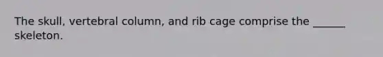 The skull, <a href='https://www.questionai.com/knowledge/ki4fsP39zf-vertebral-column' class='anchor-knowledge'>vertebral column</a>, and rib cage comprise the ______ skeleton.
