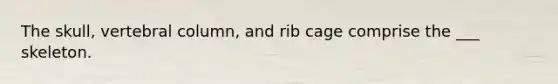 The skull, vertebral column, and rib cage comprise the ___ skeleton.