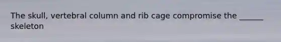 The skull, vertebral column and rib cage compromise the ______ skeleton