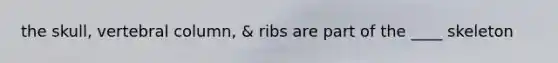 the skull, vertebral column, & ribs are part of the ____ skeleton