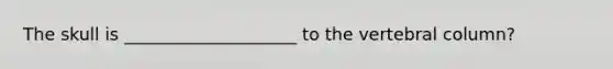 The skull is ____________________ to the <a href='https://www.questionai.com/knowledge/ki4fsP39zf-vertebral-column' class='anchor-knowledge'>vertebral column</a>?