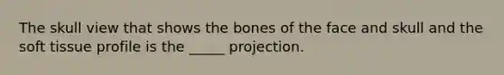 The skull view that shows the bones of the face and skull and the soft tissue profile is the _____ projection.