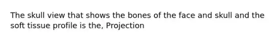 The skull view that shows the bones of the face and skull and the soft tissue profile is the, Projection