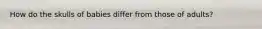 How do the skulls of babies differ from those of adults?