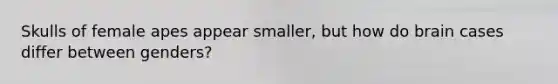 Skulls of female apes appear smaller, but how do brain cases differ between genders?
