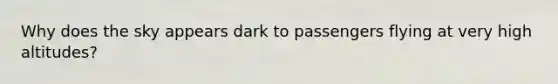 Why does the sky appears dark to passengers flying at very high altitudes?