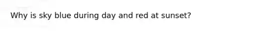 Why is sky blue during day and red at sunset?