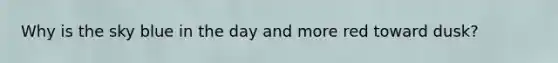Why is the sky blue in the day and more red toward dusk?