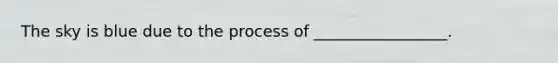 The sky is blue due to the process of _________________.