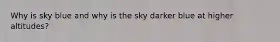 Why is sky blue and why is the sky darker blue at higher altitudes?