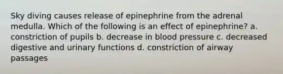 Sky diving causes release of epinephrine from the adrenal medulla. Which of the following is an effect of epinephrine? a. constriction of pupils b. decrease in blood pressure c. decreased digestive and urinary functions d. constriction of airway passages